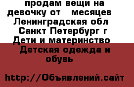 продам вещи на девочку от 6 месяцев  - Ленинградская обл., Санкт-Петербург г. Дети и материнство » Детская одежда и обувь   